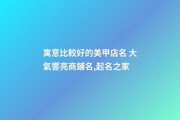 寓意比較好的美甲店名 大氣響亮商鋪名,起名之家-第1張-店鋪起名-玄機派